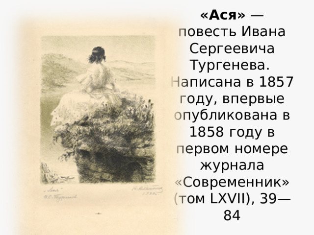 «Ася» — повесть Ивана Сергеевича Тургенева. Написана в 1857 году, впервые опубликована в 1858 году в первом номере журнала «Современник» (том LXVII), 39—84