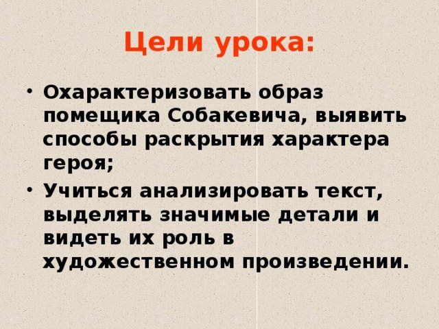 Цели урока: Охарактеризовать образ помещика Собакевича, выявить способы раскрытия характера героя; Учиться анализировать текст, выделять значимые детали и видеть их роль в художественном произведении.