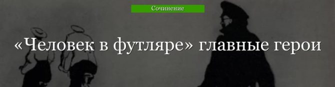 Главные герои «Человек в футляре» характеристика персонажей произведения Чехова