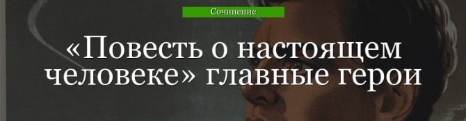 Главные герои «Повесть о настоящем человеке» характеристика персонажей произведения Полевого списком